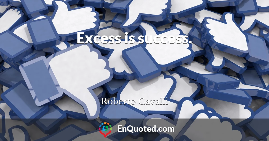 Excess is success.