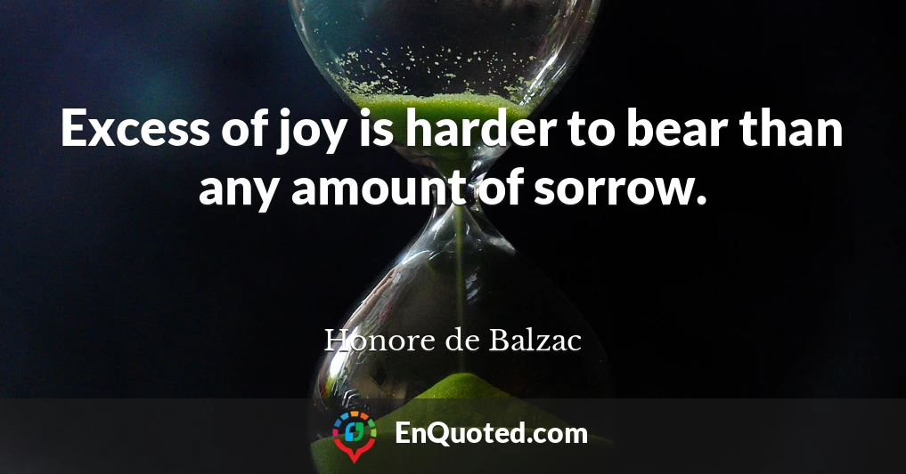 Excess of joy is harder to bear than any amount of sorrow.