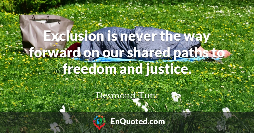 Exclusion is never the way forward on our shared paths to freedom and justice.