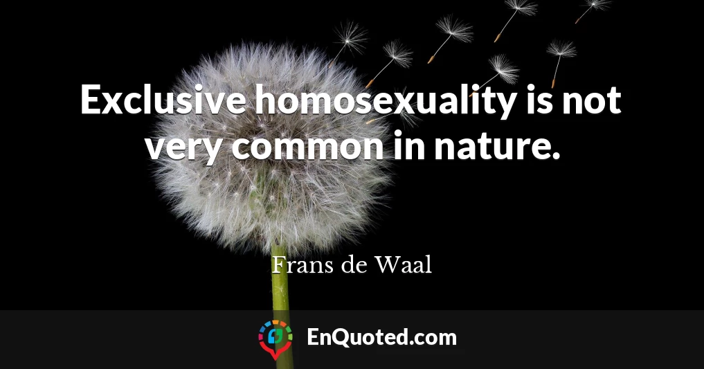 Exclusive homosexuality is not very common in nature.