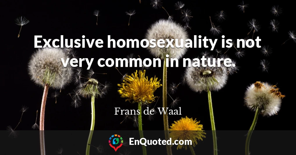 Exclusive homosexuality is not very common in nature.