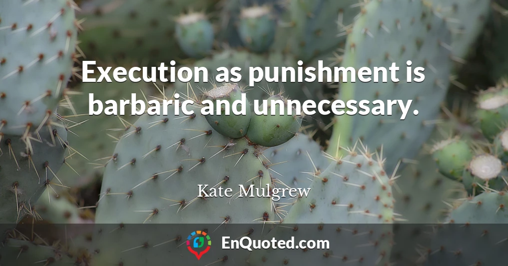 Execution as punishment is barbaric and unnecessary.