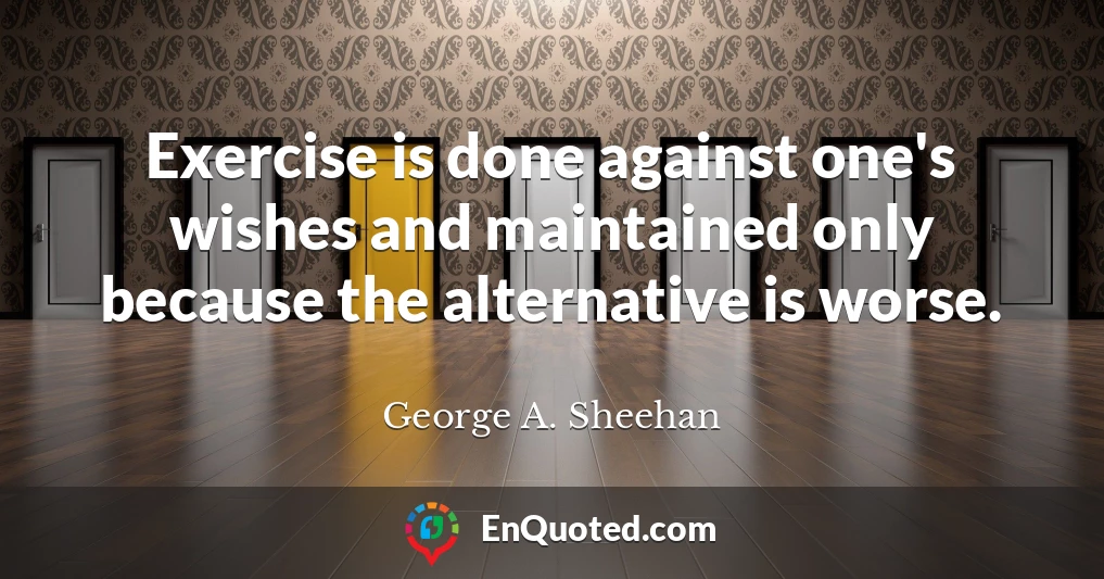 Exercise is done against one's wishes and maintained only because the alternative is worse.