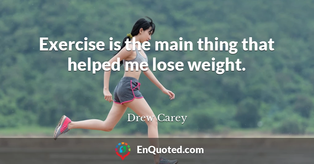 Exercise is the main thing that helped me lose weight.