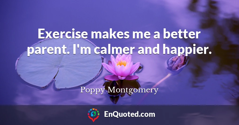 Exercise makes me a better parent. I'm calmer and happier.