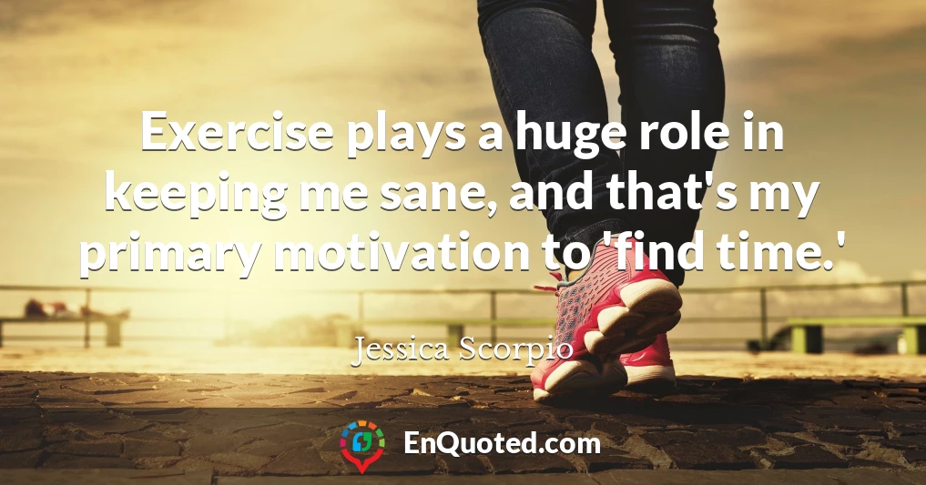 Exercise plays a huge role in keeping me sane, and that's my primary motivation to 'find time.'