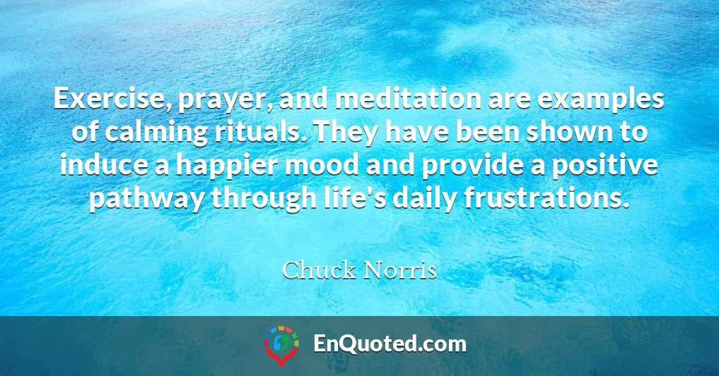 Exercise, prayer, and meditation are examples of calming rituals. They have been shown to induce a happier mood and provide a positive pathway through life's daily frustrations.