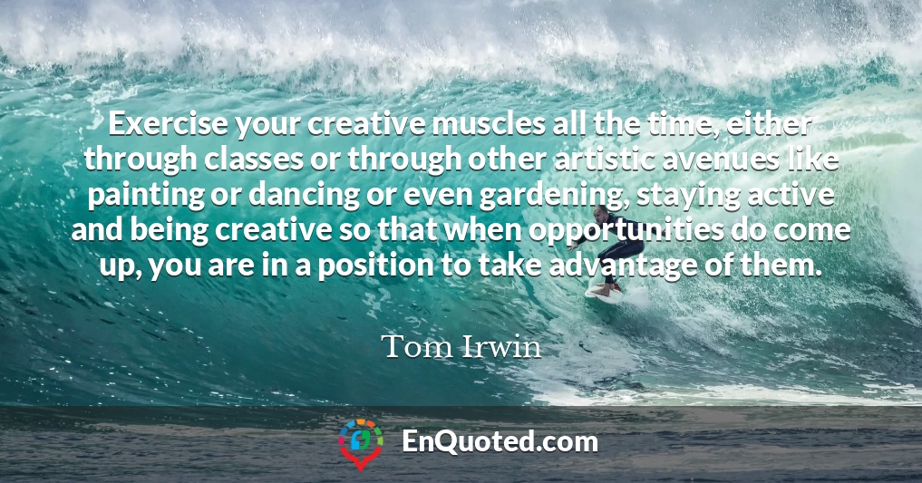 Exercise your creative muscles all the time, either through classes or through other artistic avenues like painting or dancing or even gardening, staying active and being creative so that when opportunities do come up, you are in a position to take advantage of them.