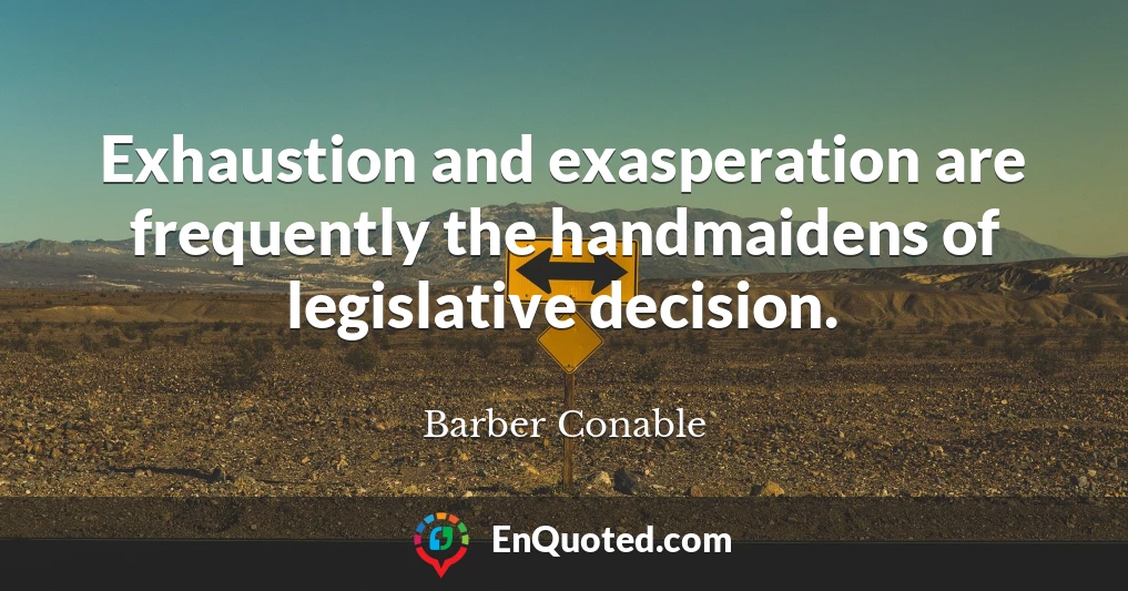 Exhaustion and exasperation are frequently the handmaidens of legislative decision.