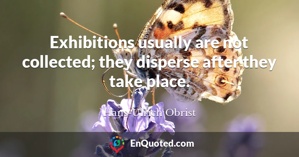 Exhibitions usually are not collected; they disperse after they take place.