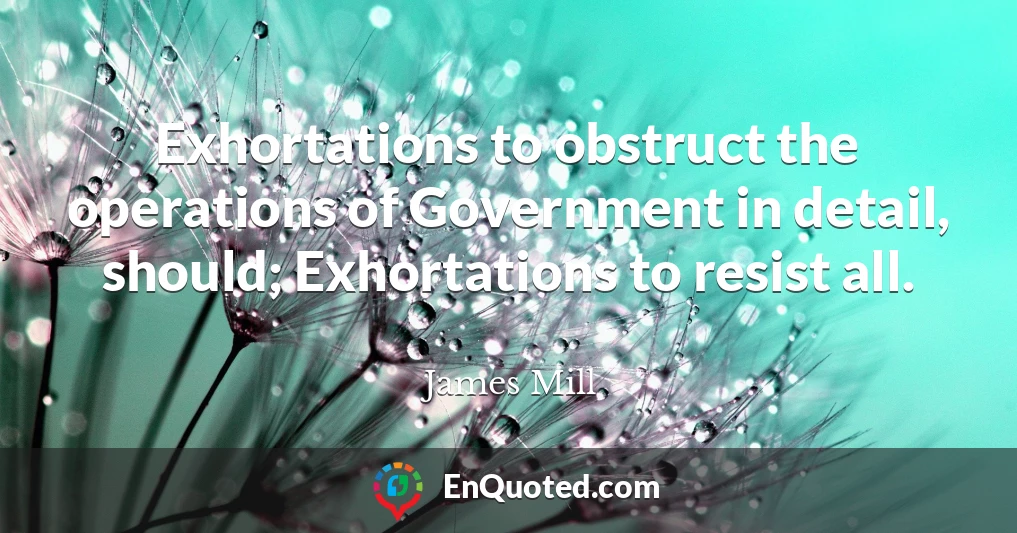 Exhortations to obstruct the operations of Government in detail, should; Exhortations to resist all.