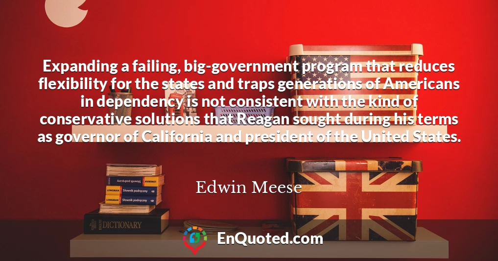 Expanding a failing, big-government program that reduces flexibility for the states and traps generations of Americans in dependency is not consistent with the kind of conservative solutions that Reagan sought during his terms as governor of California and president of the United States.