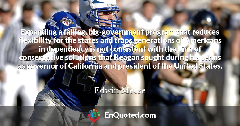 Expanding a failing, big-government program that reduces flexibility for the states and traps generations of Americans in dependency is not consistent with the kind of conservative solutions that Reagan sought during his terms as governor of California and president of the United States.