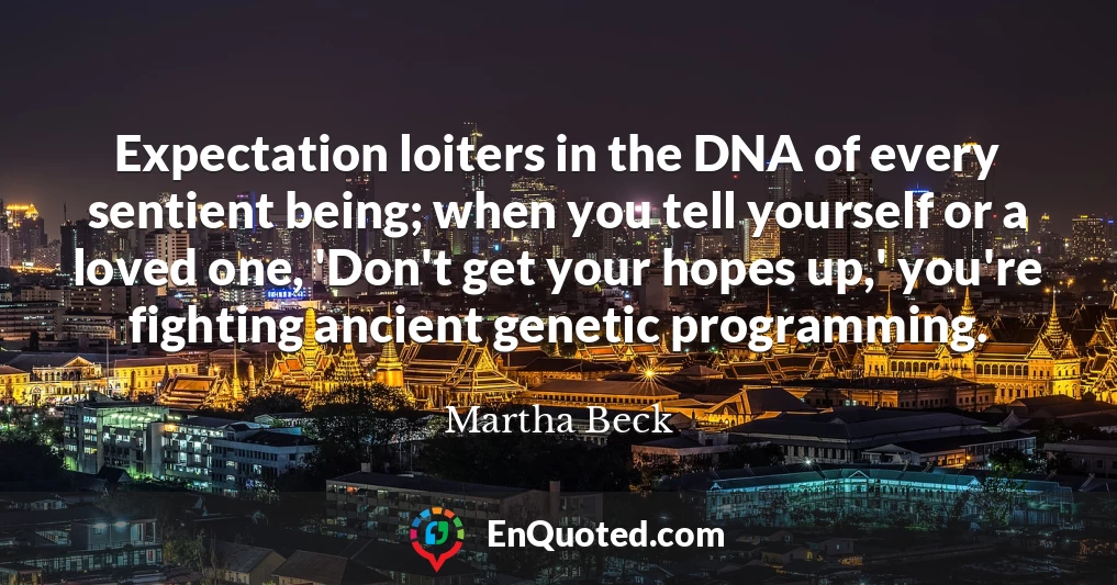 Expectation loiters in the DNA of every sentient being; when you tell yourself or a loved one, 'Don't get your hopes up,' you're fighting ancient genetic programming.