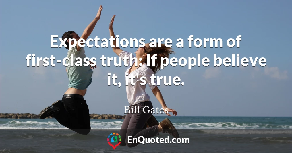 Expectations are a form of first-class truth: If people believe it, it's true.