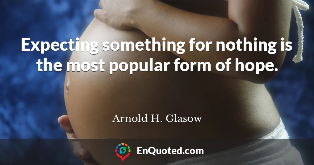 Expecting something for nothing is the most popular form of hope.