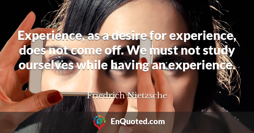 Experience, as a desire for experience, does not come off. We must not study ourselves while having an experience.