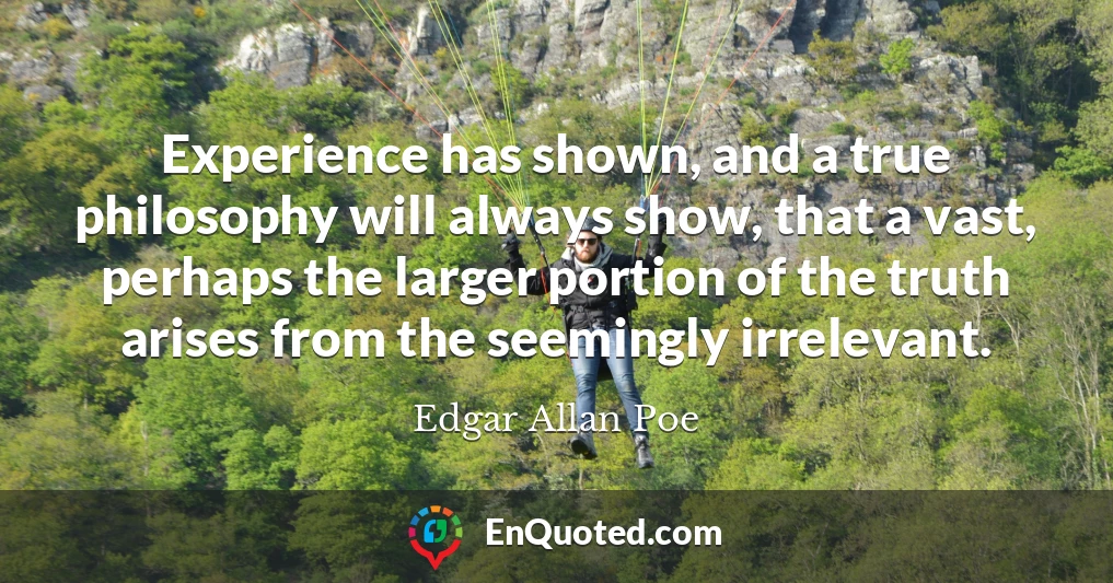 Experience has shown, and a true philosophy will always show, that a vast, perhaps the larger portion of the truth arises from the seemingly irrelevant.