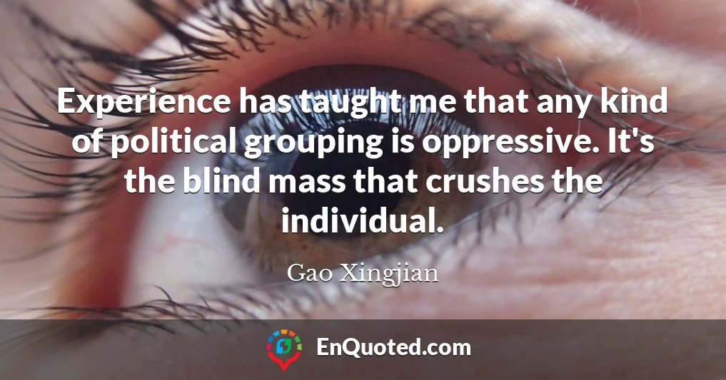 Experience has taught me that any kind of political grouping is oppressive. It's the blind mass that crushes the individual.