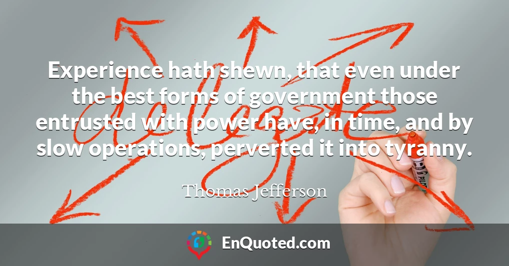 Experience hath shewn, that even under the best forms of government those entrusted with power have, in time, and by slow operations, perverted it into tyranny.