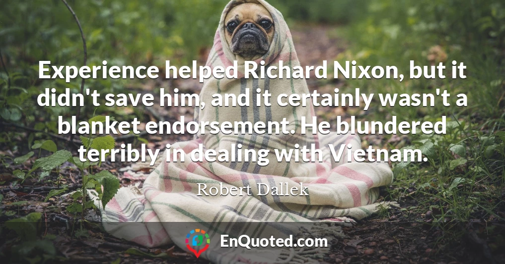 Experience helped Richard Nixon, but it didn't save him, and it certainly wasn't a blanket endorsement. He blundered terribly in dealing with Vietnam.
