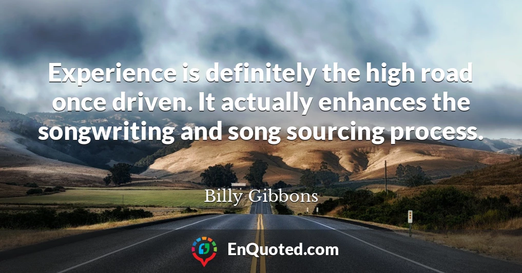 Experience is definitely the high road once driven. It actually enhances the songwriting and song sourcing process.