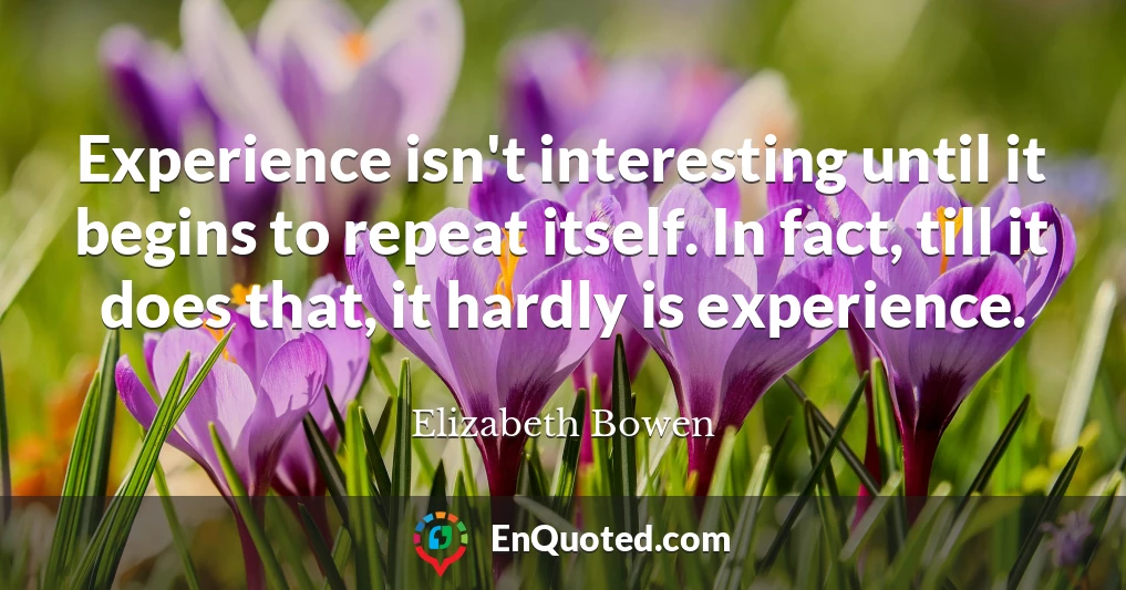 Experience isn't interesting until it begins to repeat itself. In fact, till it does that, it hardly is experience.