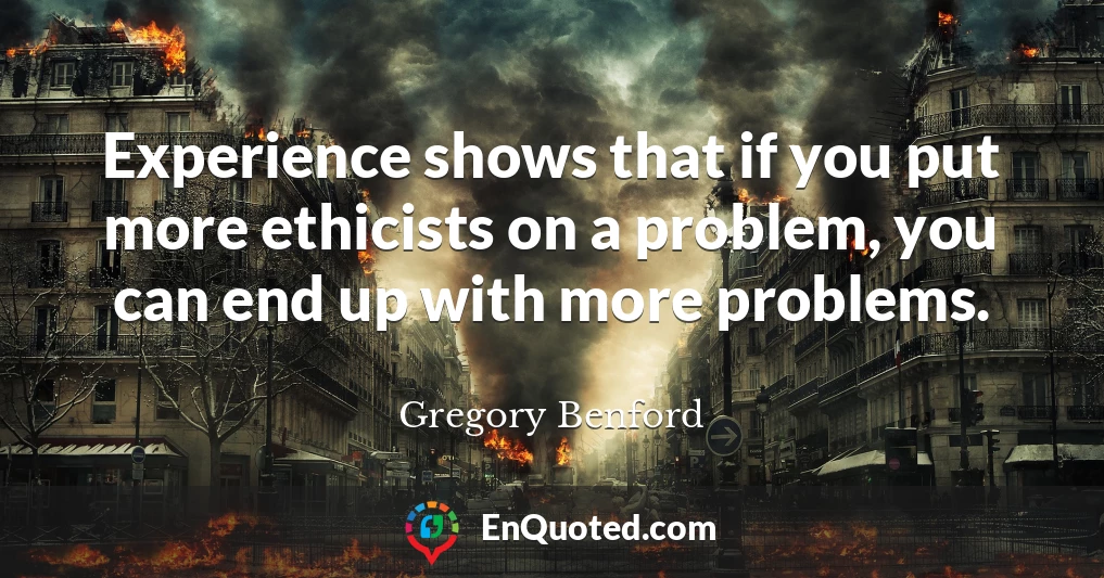 Experience shows that if you put more ethicists on a problem, you can end up with more problems.