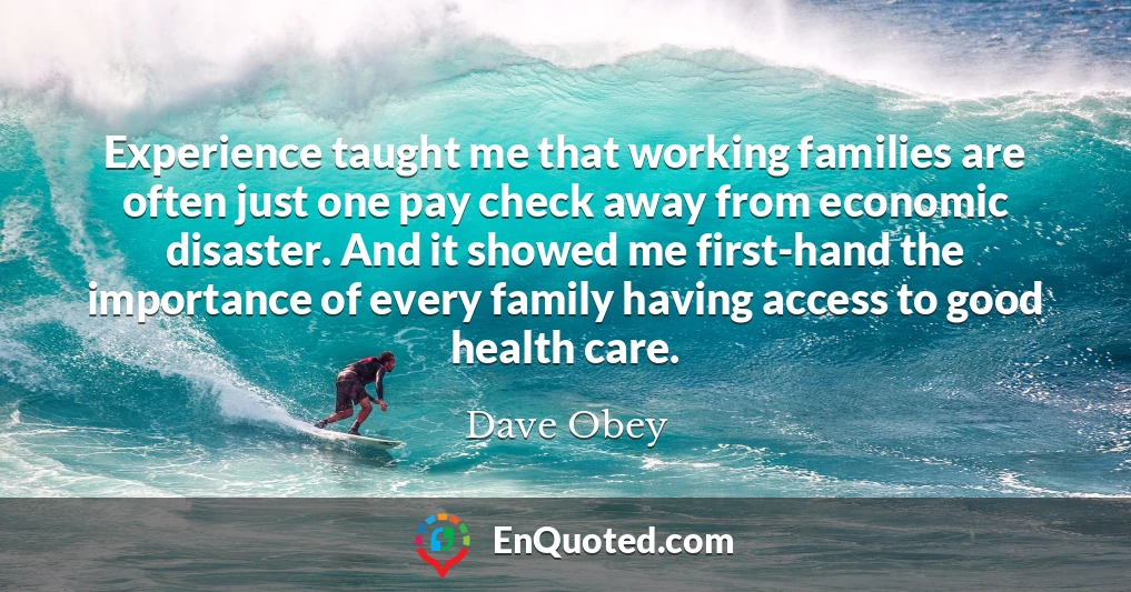 Experience taught me that working families are often just one pay check away from economic disaster. And it showed me first-hand the importance of every family having access to good health care.