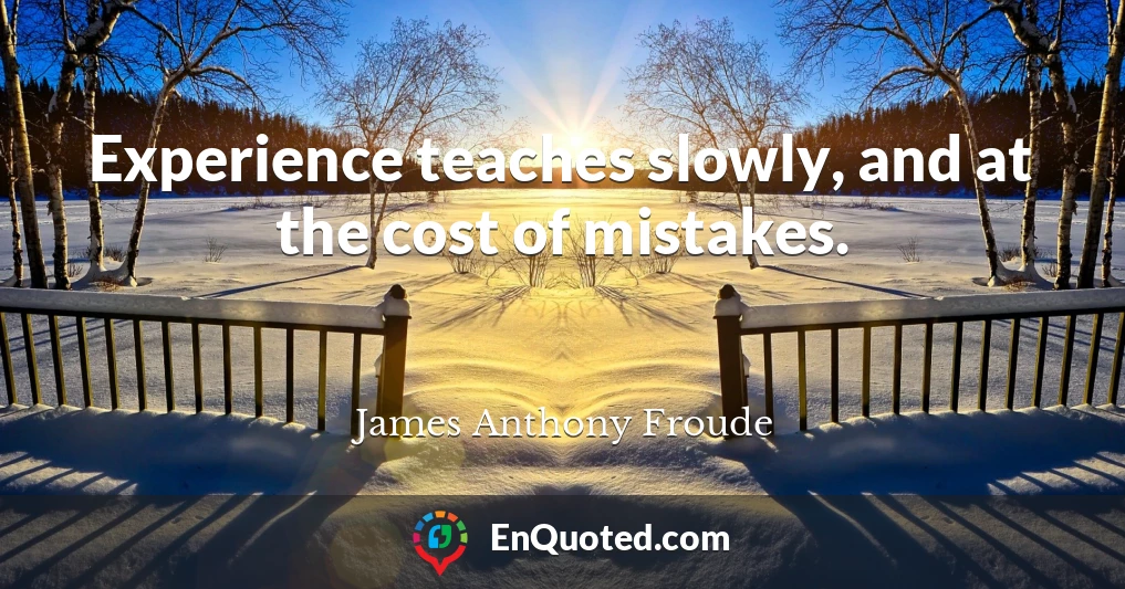 Experience teaches slowly, and at the cost of mistakes.
