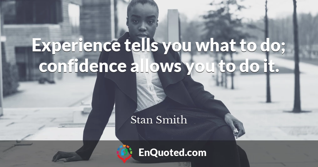 Experience tells you what to do; confidence allows you to do it.