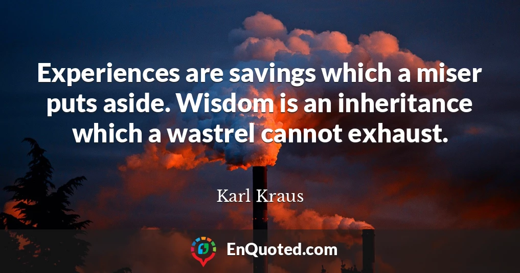 Experiences are savings which a miser puts aside. Wisdom is an inheritance which a wastrel cannot exhaust.