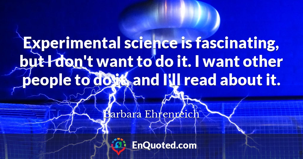 Experimental science is fascinating, but I don't want to do it. I want other people to do it, and I'll read about it.