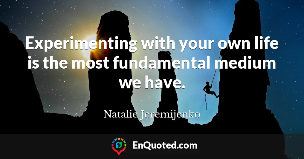 Experimenting with your own life is the most fundamental medium we have.
