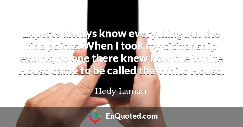 Experts always know everything but the fine points. When I took my citizenship exams, no one there knew how the White House came to be called the White House.