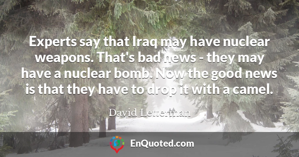 Experts say that Iraq may have nuclear weapons. That's bad news - they may have a nuclear bomb. Now the good news is that they have to drop it with a camel.