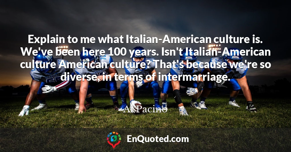 Explain to me what Italian-American culture is. We've been here 100 years. Isn't Italian-American culture American culture? That's because we're so diverse, in terms of intermarriage.
