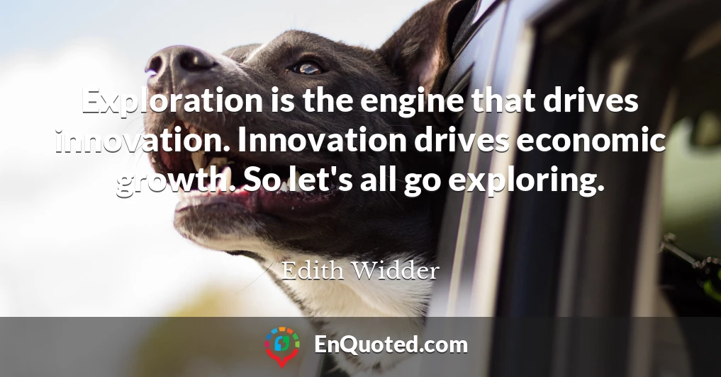 Exploration is the engine that drives innovation. Innovation drives economic growth. So let's all go exploring.