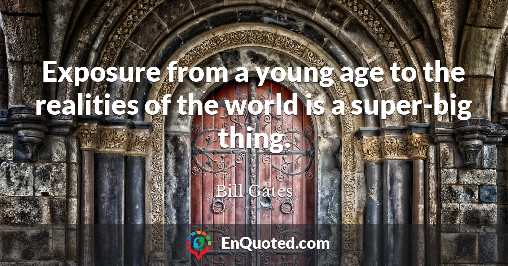 Exposure from a young age to the realities of the world is a super-big thing.