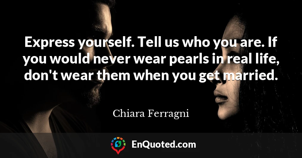Express yourself. Tell us who you are. If you would never wear pearls in real life, don't wear them when you get married.