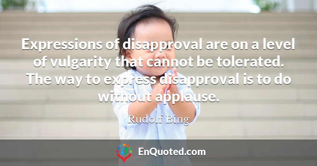 Expressions of disapproval are on a level of vulgarity that cannot be tolerated. The way to express disapproval is to do without applause.