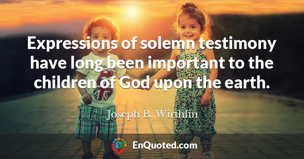 Expressions of solemn testimony have long been important to the children of God upon the earth.