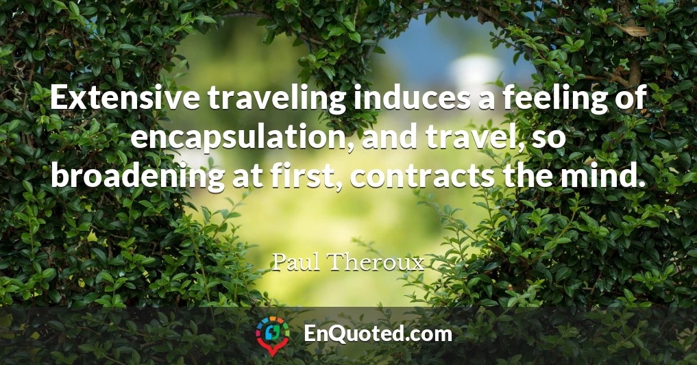 Extensive traveling induces a feeling of encapsulation, and travel, so broadening at first, contracts the mind.