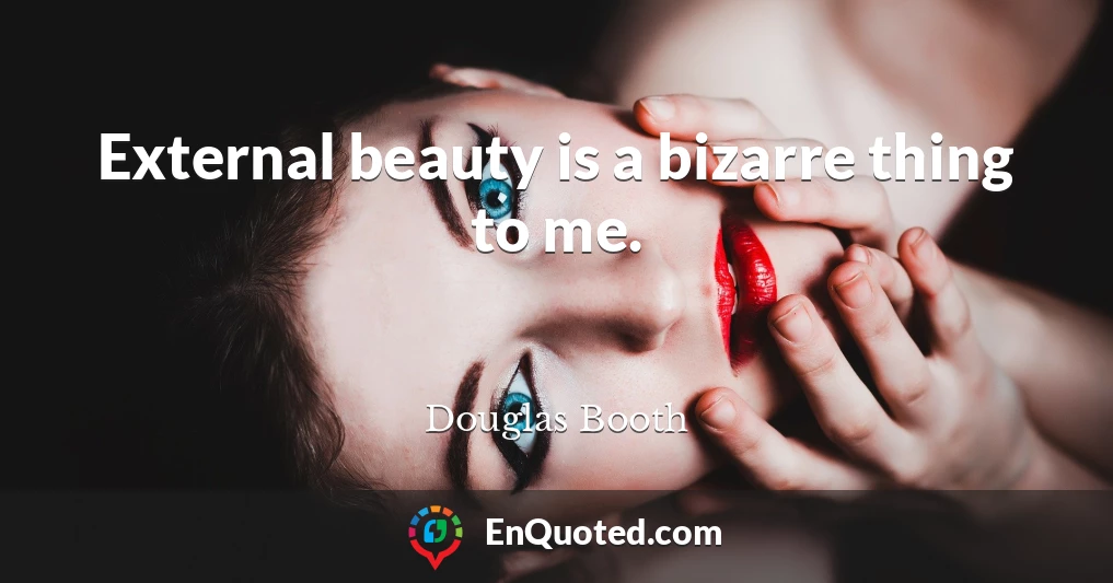 External beauty is a bizarre thing to me.