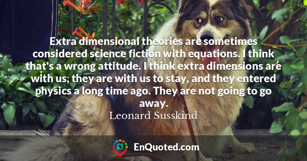 Extra dimensional theories are sometimes considered science fiction with equations. I think that's a wrong attitude. I think extra dimensions are with us, they are with us to stay, and they entered physics a long time ago. They are not going to go away.