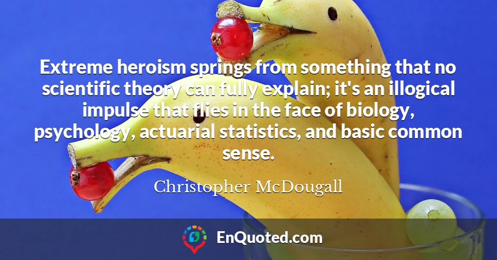 Extreme heroism springs from something that no scientific theory can fully explain; it's an illogical impulse that flies in the face of biology, psychology, actuarial statistics, and basic common sense.