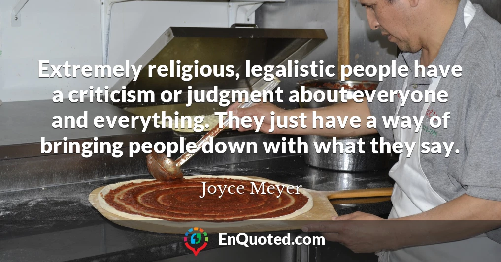 Extremely religious, legalistic people have a criticism or judgment about everyone and everything. They just have a way of bringing people down with what they say.