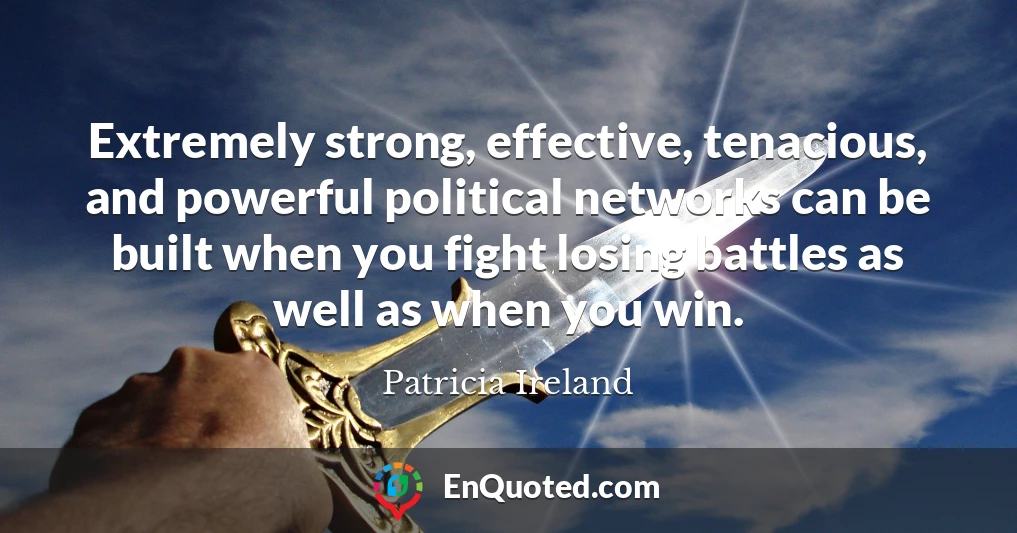 Extremely strong, effective, tenacious, and powerful political networks can be built when you fight losing battles as well as when you win.