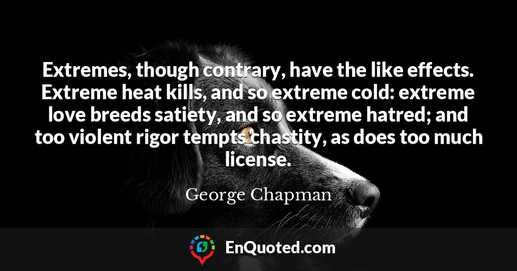 Extremes, though contrary, have the like effects. Extreme heat kills, and so extreme cold: extreme love breeds satiety, and so extreme hatred; and too violent rigor tempts chastity, as does too much license.