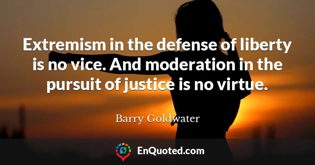 Extremism in the defense of liberty is no vice. And moderation in the pursuit of justice is no virtue.